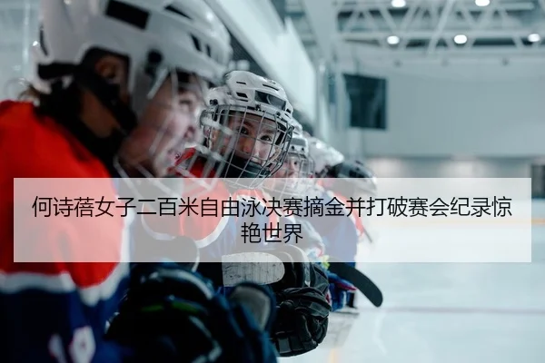 何诗蓓女子二百米自由泳决赛摘金并打破赛会纪录惊艳世界