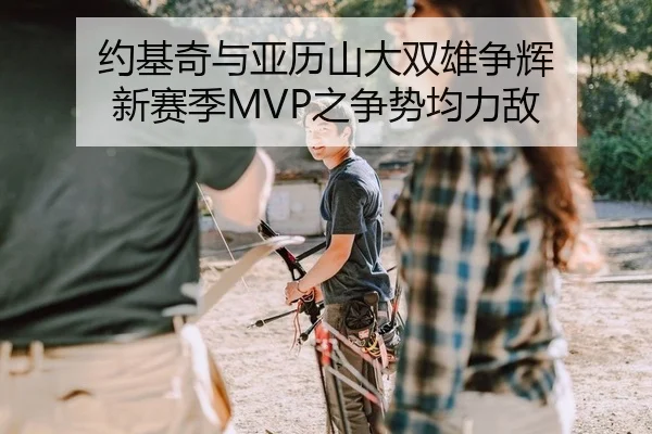 约基奇与亚历山大双雄争辉 新赛季MVP之争势均力敌